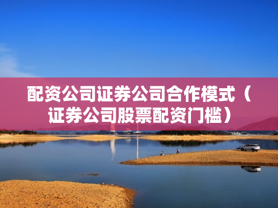配资公司证券公司合作模式（证券公司股票配资门槛）