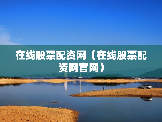 在线股票配资网（在线股票配资网官网）