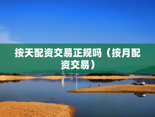 按天配资交易正规吗（按月配资交易）