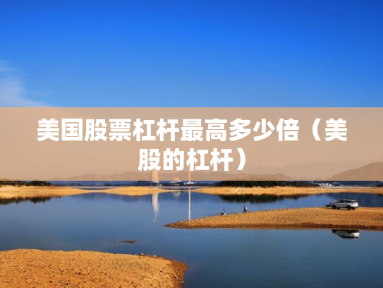 美国股票杠杆最高多少倍（美股的杠杆）