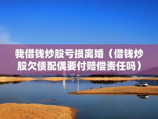我借钱炒股亏损离婚（借钱炒股欠债配偶要付赔偿责任吗）