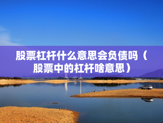 股票杠杆什么意思会负债吗（股票中的杠杆啥意思）