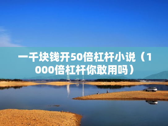一千块钱开50倍杠杆小说（1000倍杠杆你敢用吗）