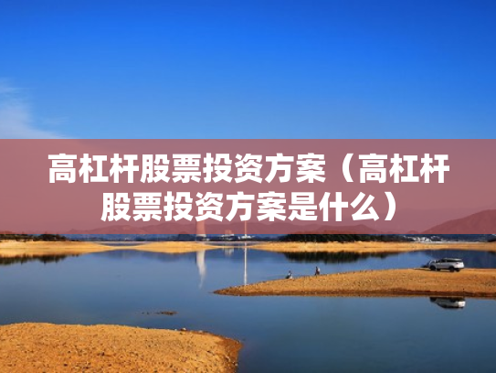 高杠杆股票投资方案（高杠杆股票投资方案是什么）