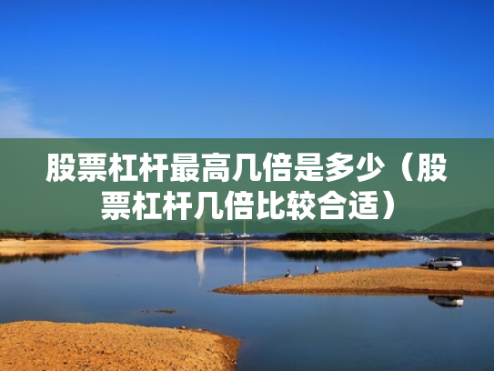 股票杠杆最高几倍是多少（股票杠杆几倍比较合适）