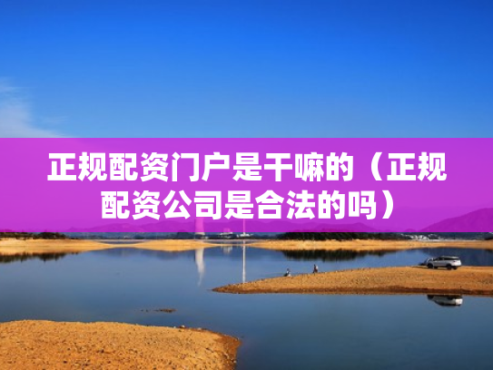 正规配资门户是干嘛的（正规配资公司是合法的吗）