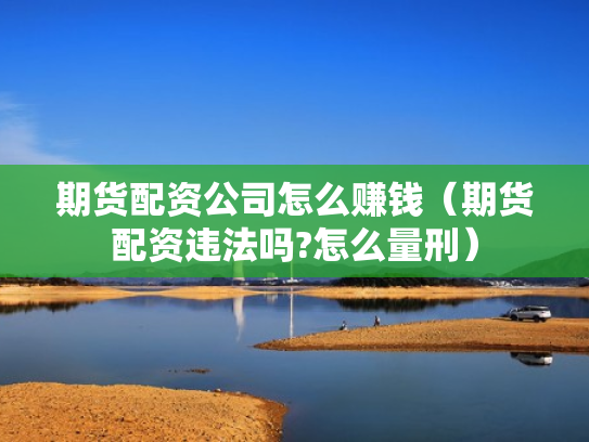 期货配资公司怎么赚钱（期货配资违法吗?怎么量刑）