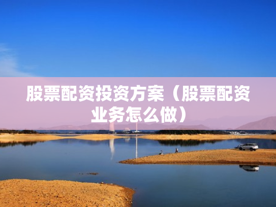 股票配资投资方案（股票配资业务怎么做）