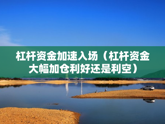 杠杆资金加速入场（杠杆资金大幅加仓利好还是利空）
