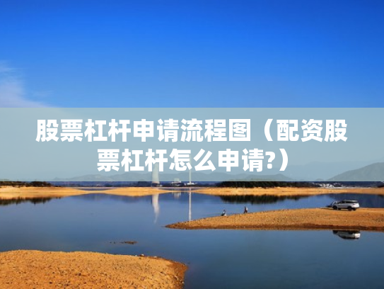 股票杠杆申请流程图（配资股票杠杆怎么申请?）