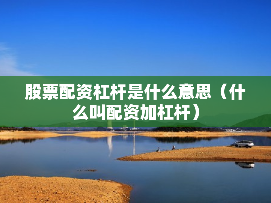 股票配资杠杆是什么意思（什么叫配资加杠杆）