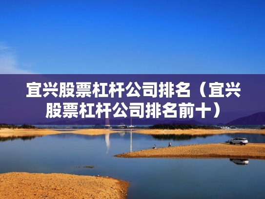 宜兴股票杠杆公司排名（宜兴股票杠杆公司排名前十）