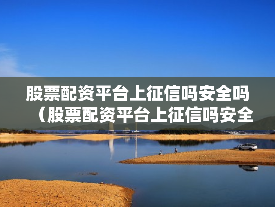 股票配资平台上征信吗安全吗（股票配资平台上征信吗安全吗）
