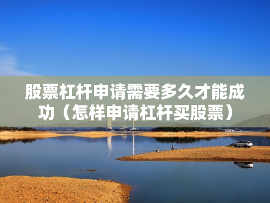 股票杠杆申请需要多久才能成功（怎样申请杠杆买股票）
