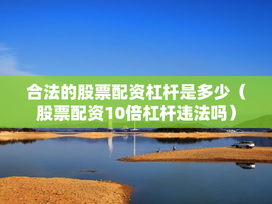 合法的股票配资杠杆是多少（股票配资10倍杠杆违法吗）