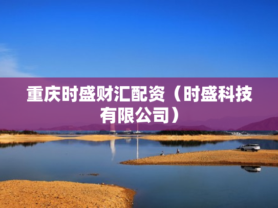 重庆时盛财汇配资（时盛科技有限公司）