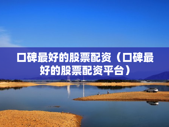 口碑最好的股票配资（口碑最好的股票配资平台）