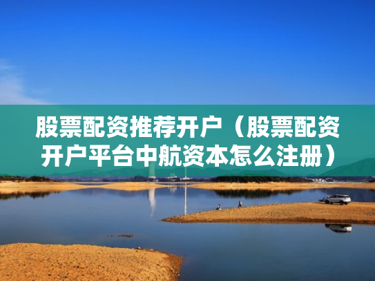 股票配资推荐开户（股票配资开户平台中航资本怎么注册）