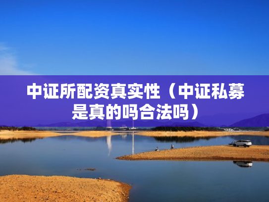 中证所配资真实性（中证私募是真的吗合法吗）