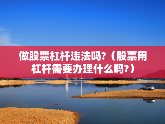 做股票杠杆违法吗?（股票用杠杆需要办理什么吗?）