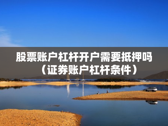 股票账户杠杆开户需要抵押吗（证券账户杠杆条件）