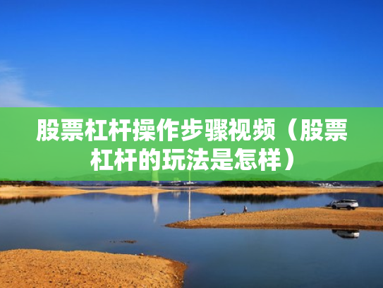 股票杠杆操作步骤视频（股票杠杆的玩法是怎样）
