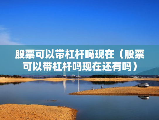 股票可以带杠杆吗现在（股票可以带杠杆吗现在还有吗）