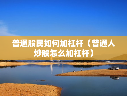 普通股民如何加杠杆（普通人炒股怎么加杠杆）