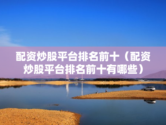配资炒股平台排名前十（配资炒股平台排名前十有哪些）