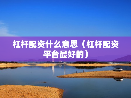 杠杆配资什么意思（杠杆配资平台最好的）