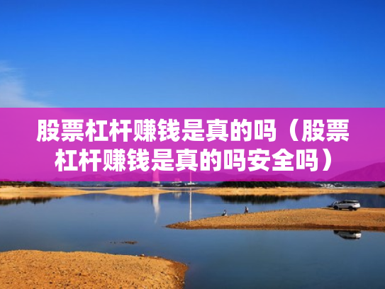 股票杠杆赚钱是真的吗（股票杠杆赚钱是真的吗安全吗）