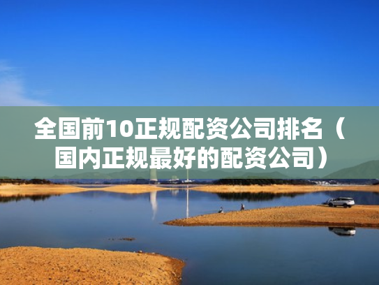 全国前10正规配资公司排名（国内正规最好的配资公司）
