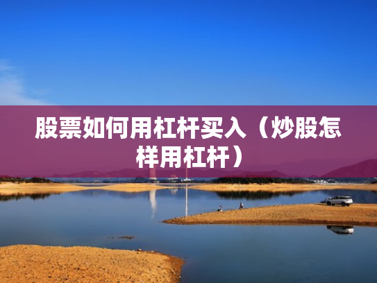 股票如何用杠杆买入（炒股怎样用杠杆）