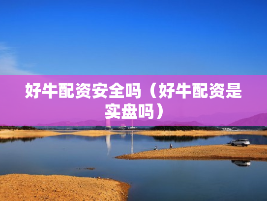 好牛配资安全吗（好牛配资是实盘吗）