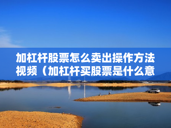 加杠杆股票怎么卖出操作方法视频（加杠杆买股票是什么意思）