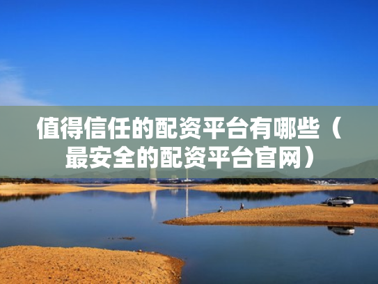 值得信任的配资平台有哪些（最安全的配资平台官网）