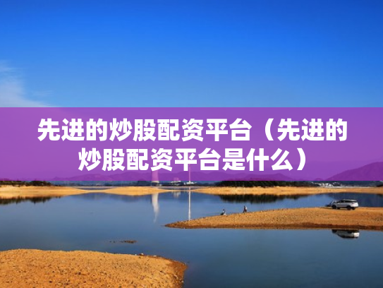 先进的炒股配资平台（先进的炒股配资平台是什么）