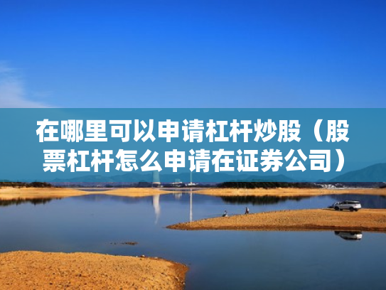 在哪里可以申请杠杆炒股（股票杠杆怎么申请在证券公司）