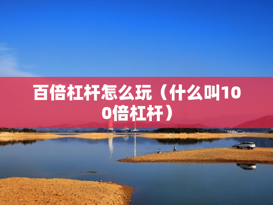 百倍杠杆怎么玩（什么叫100倍杠杆）