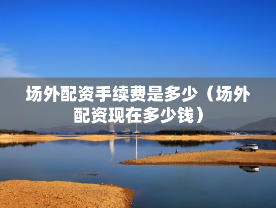 场外配资手续费是多少（场外配资现在多少钱）