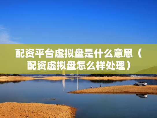 配资平台虚拟盘是什么意思（配资虚拟盘怎么样处理）