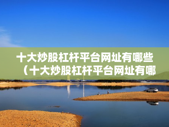 十大炒股杠杆平台网址有哪些（十大炒股杠杆平台网址有哪些呢）