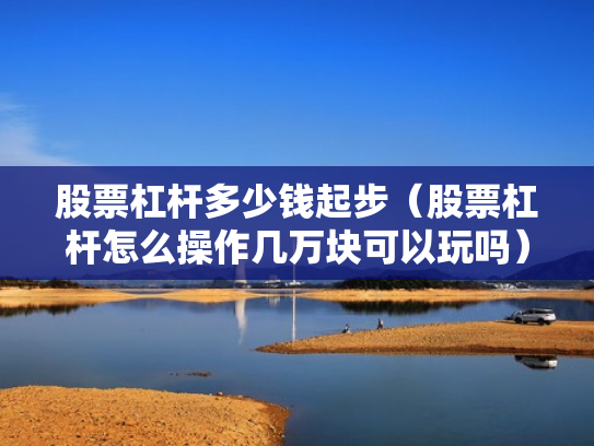 股票杠杆多少钱起步（股票杠杆怎么操作几万块可以玩吗）