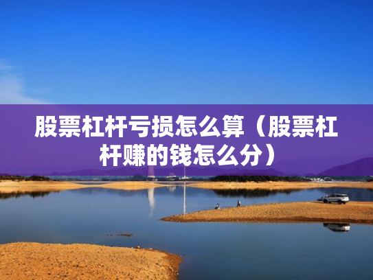 股票杠杆亏损怎么算（股票杠杆赚的钱怎么分）