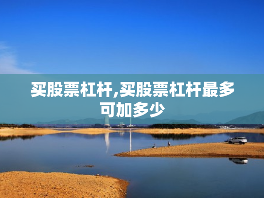 买股票杠杆,买股票杠杆最多可加多少