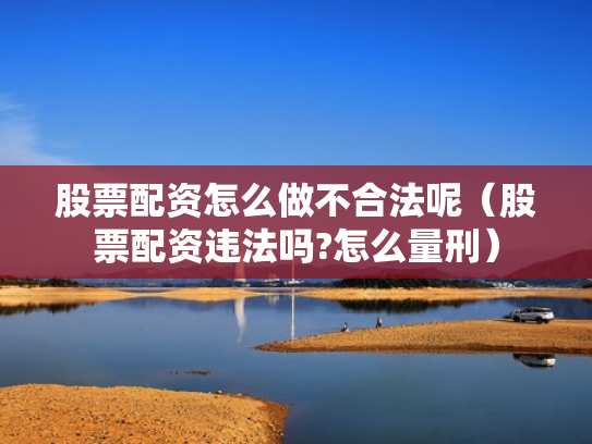 股票配资怎么做不合法呢（股票配资违法吗?怎么量刑）