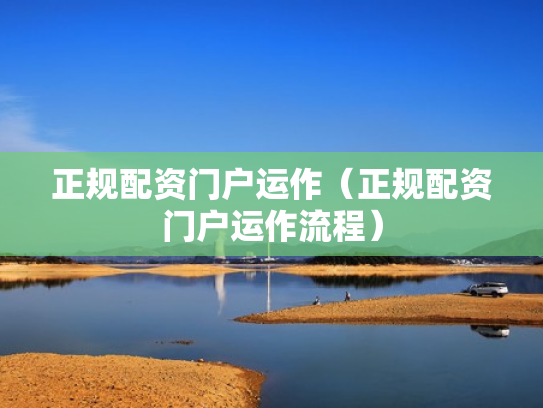 正规配资门户运作（正规配资门户运作流程）