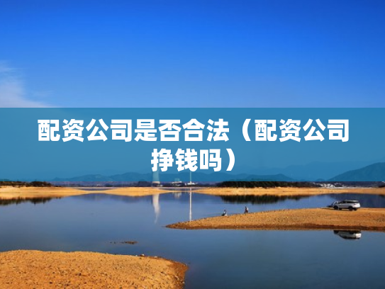 配资公司是否合法（配资公司挣钱吗）
