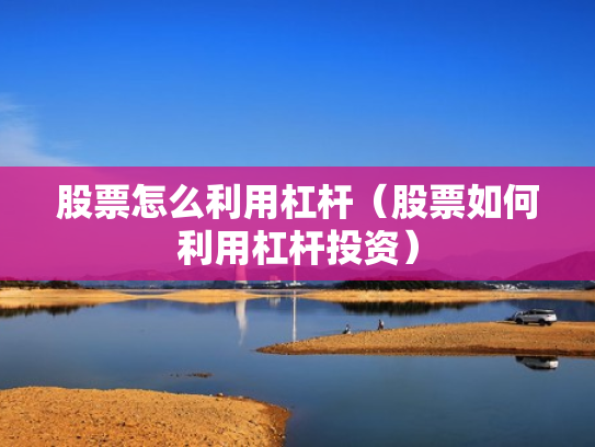 股票怎么利用杠杆（股票如何利用杠杆投资）