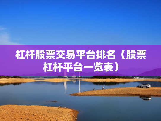 杠杆股票交易平台排名（股票杠杆平台一览表）